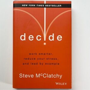 Decide: Work Smarter, Reduce Your Stress, and Lead by Example by Steve McClatchy